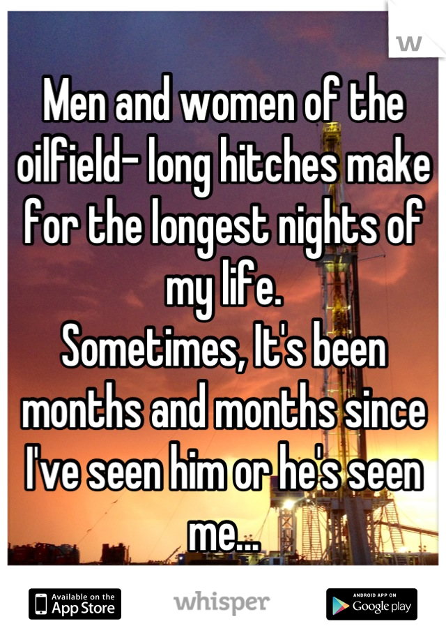 Men and women of the oilfield- long hitches make for the longest nights of my life. 
Sometimes, It's been months and months since I've seen him or he's seen me...