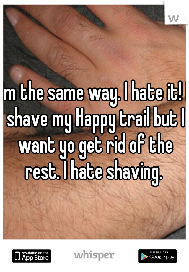 I'm the same way. I hate it! I shave my Happy trail but I want yo get rid of the rest. I hate shaving. 