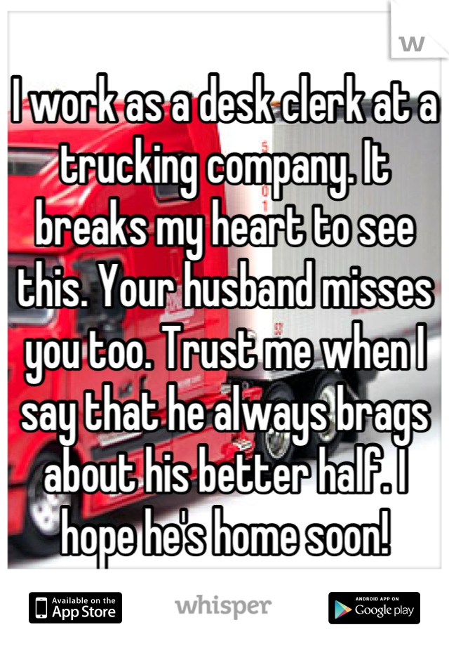 I work as a desk clerk at a trucking company. It breaks my heart to see this. Your husband misses you too. Trust me when I say that he always brags about his better half. I hope he's home soon!
