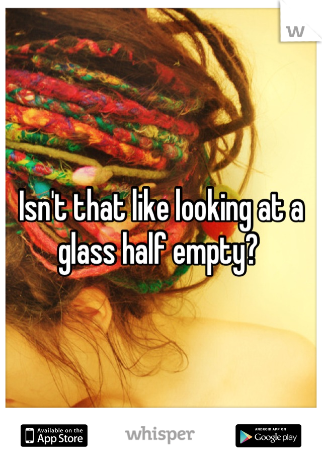 Isn't that like looking at a glass half empty? 