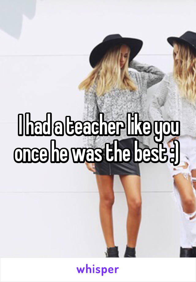 I had a teacher like you once he was the best :) 