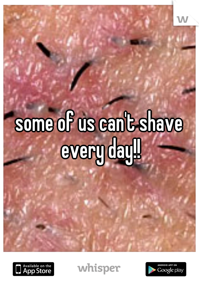 some of us can't shave every day!!