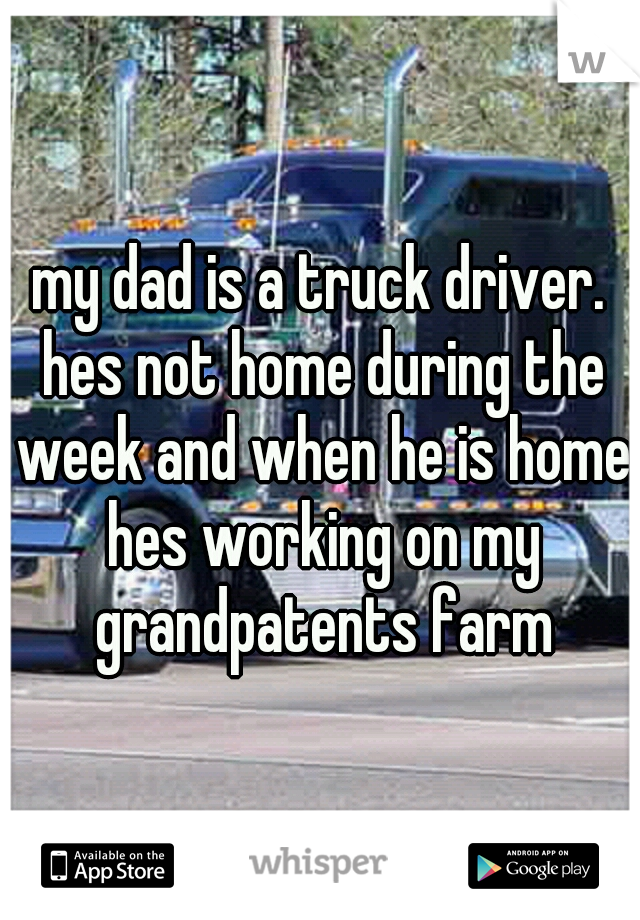 my dad is a truck driver. hes not home during the week and when he is home hes working on my grandpatents farm