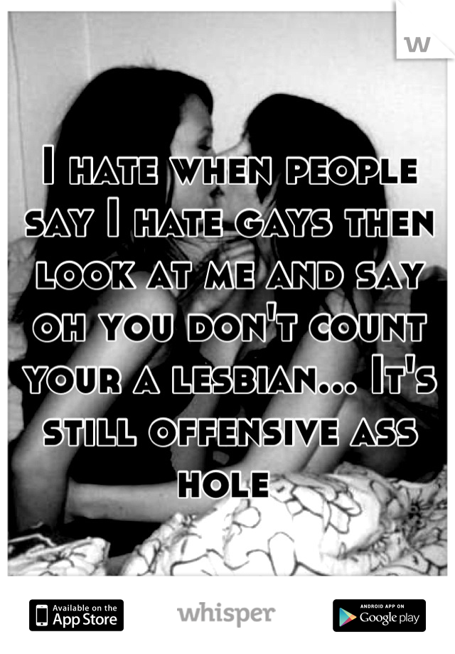 I hate when people say I hate gays then look at me and say oh you don't count your a lesbian... It's still offensive ass hole 