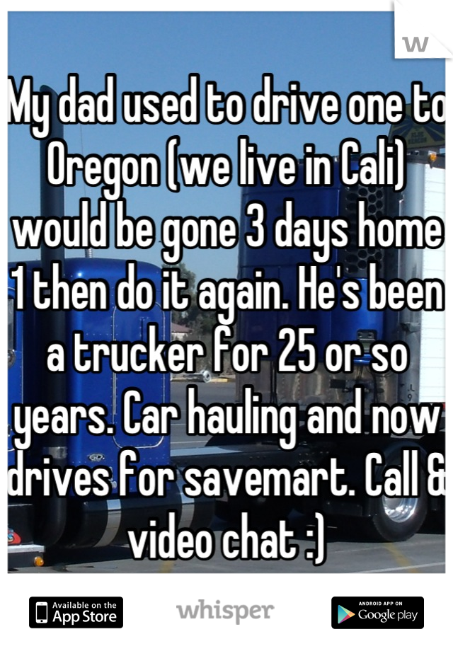 My dad used to drive one to Oregon (we live in Cali) would be gone 3 days home 1 then do it again. He's been a trucker for 25 or so years. Car hauling and now drives for savemart. Call & video chat :)