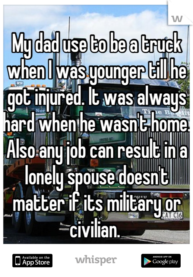 My dad use to be a truck when I was younger till he got injured. It was always hard when he wasn't home. Also any job can result in a lonely spouse doesn't matter if its military or civilian. 