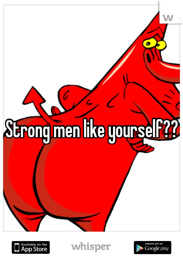 Strong men like yourself??