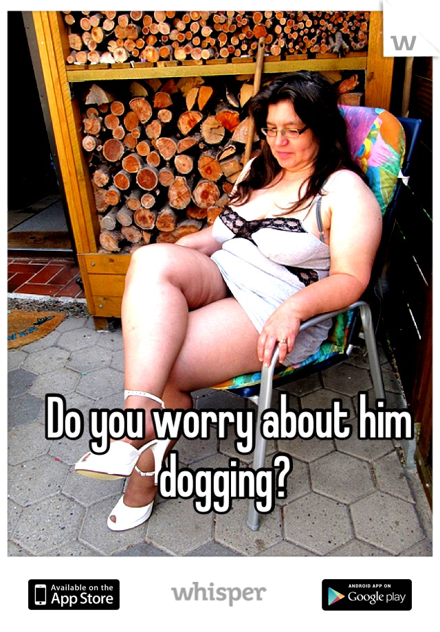 Do you worry about him dogging? 