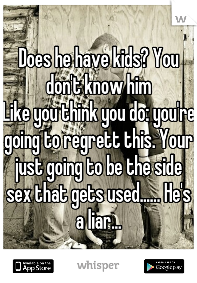 Does he have kids? You don't know him
Like you think you do: you're going to regrett this. Your just going to be the side sex that gets used...... He's a liar...