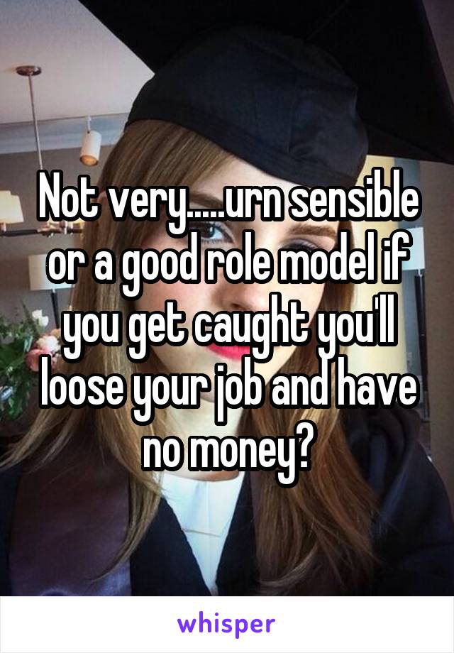 Not very.....urn sensible or a good role model if you get caught you'll loose your job and have no money?