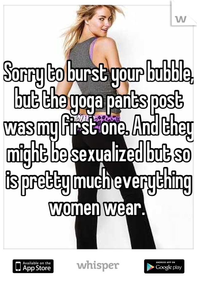 Sorry to burst your bubble, but the yoga pants post was my first one. And they might be sexualized but so is pretty much everything women wear. 