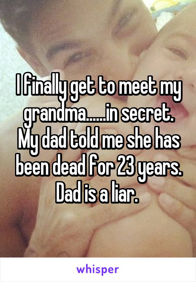 I finally get to meet my grandma......in secret. My dad told me she has been dead for 23 years. Dad is a liar. 