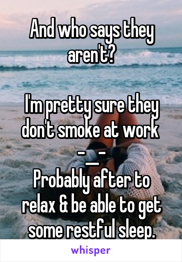 And who says they aren't?

I'm pretty sure they don't smoke at work 
-__-
Probably after to relax & be able to get some restful sleep.