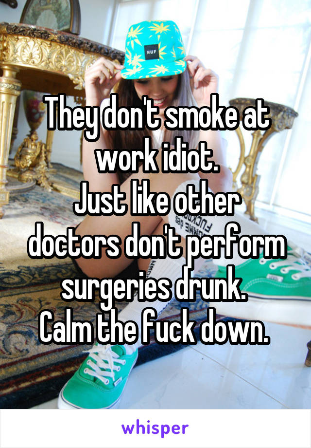 They don't smoke at work idiot.
Just like other doctors don't perform surgeries drunk. 
Calm the fuck down. 