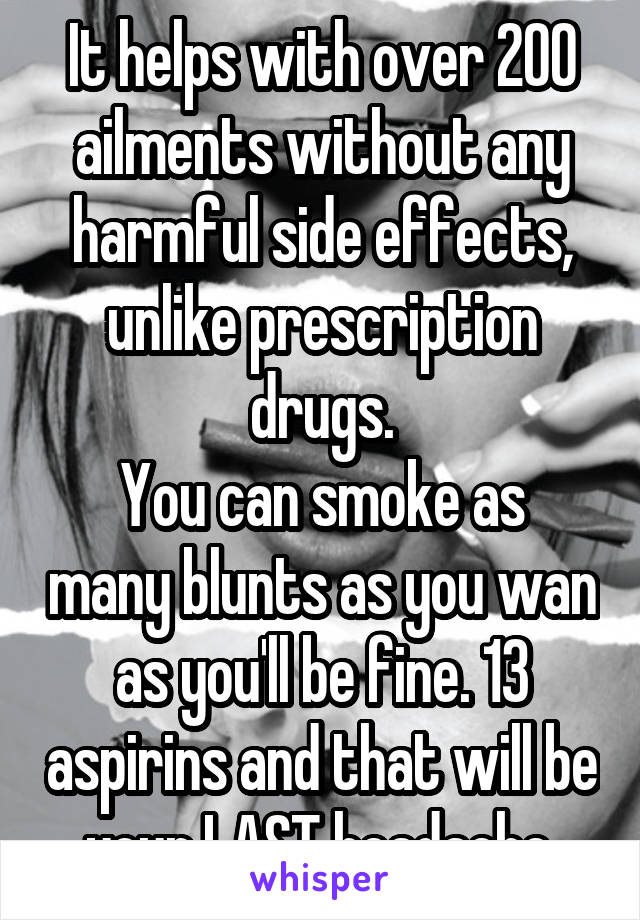 It helps with over 200 ailments without any harmful side effects, unlike prescription drugs.
You can smoke as many blunts as you wan as you'll be fine. 13 aspirins and that will be your LAST headache.