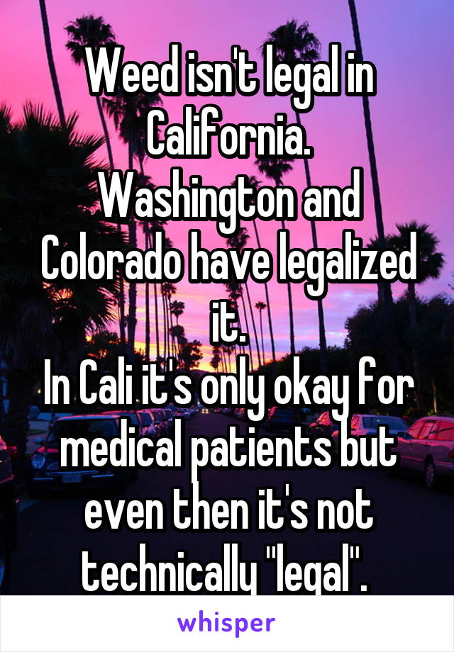 Weed isn't legal in California.
Washington and Colorado have legalized it.
In Cali it's only okay for medical patients but even then it's not technically "legal". 