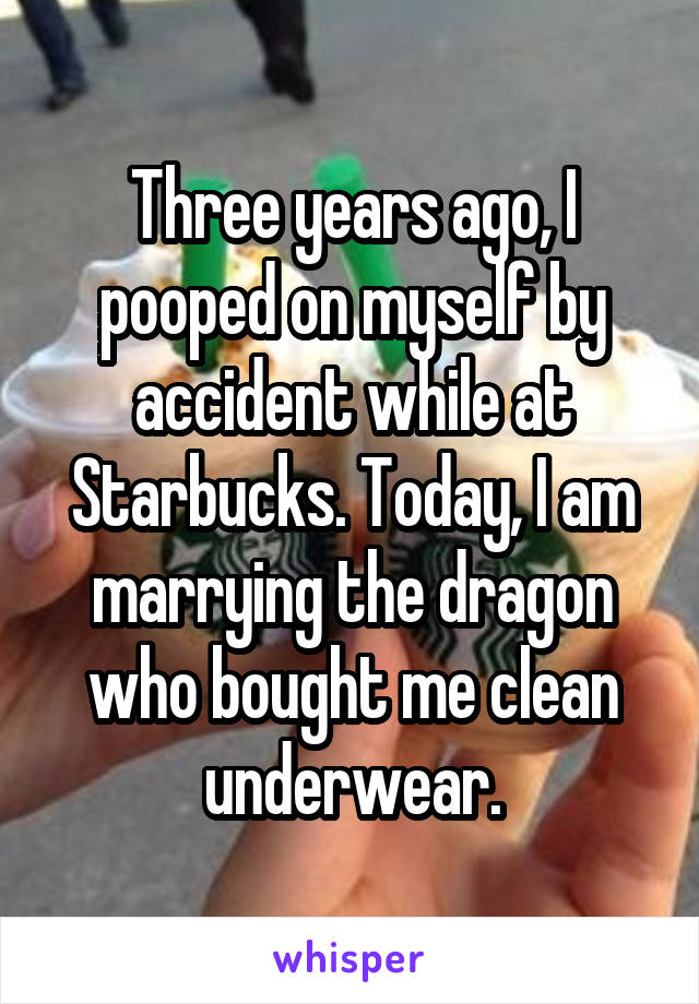 Three years ago, I pooped on myself by accident while at Starbucks. Today, I am marrying the dragon who bought me clean underwear.