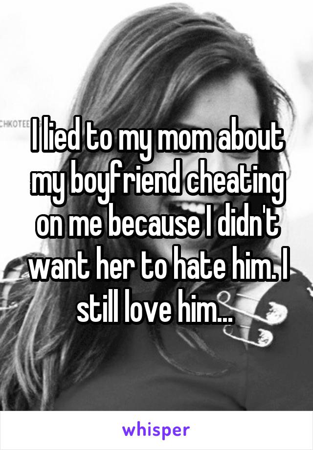 I lied to my mom about my boyfriend cheating on me because I didn't want her to hate him. I still love him... 