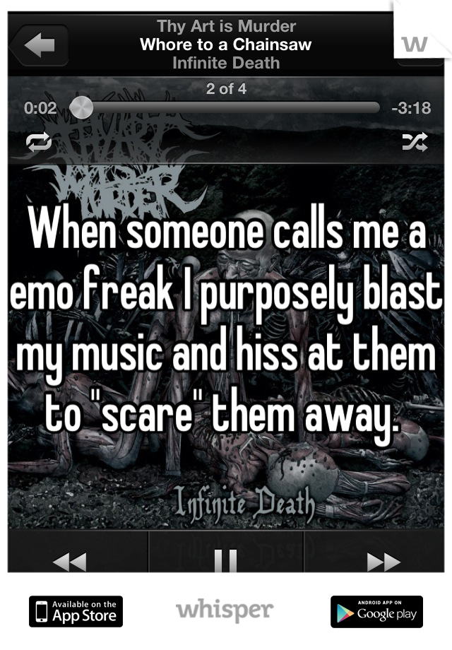 When someone calls me a emo freak I purposely blast my music and hiss at them to "scare" them away. 