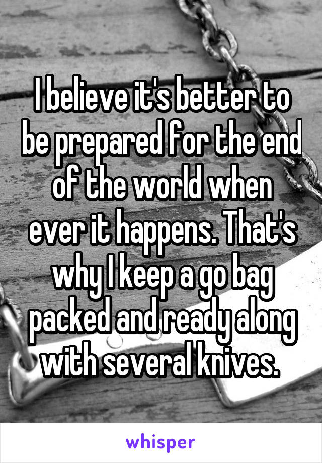 I believe it's better to be prepared for the end of the world when ever it happens. That's why I keep a go bag packed and ready along with several knives. 