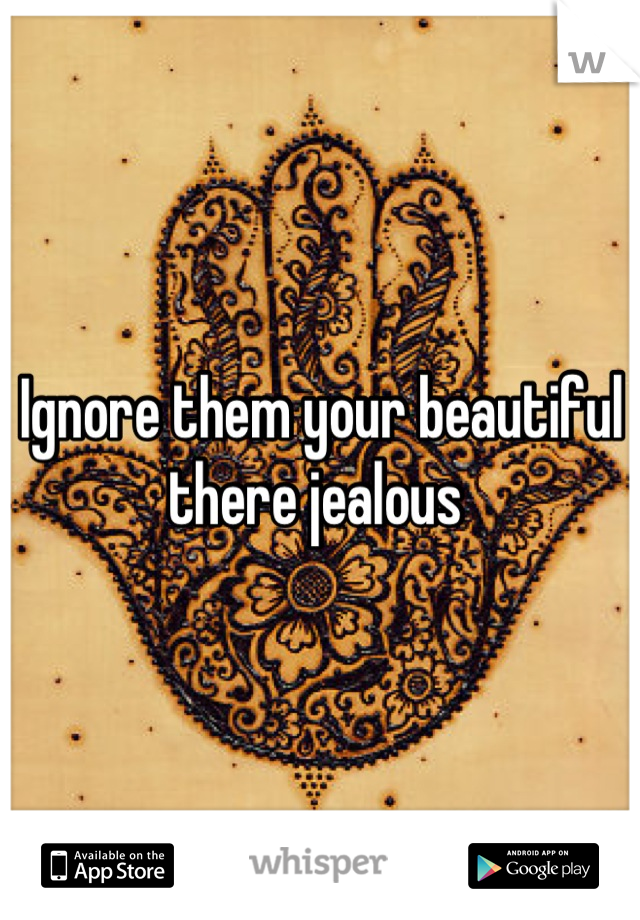 Ignore them your beautiful there jealous 