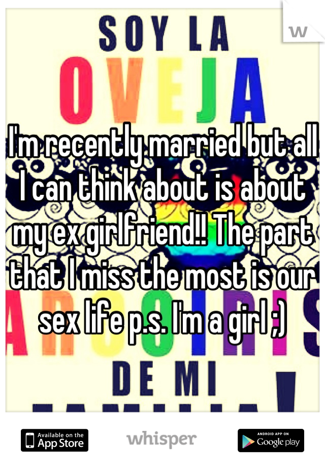 I'm recently married but all I can think about is about my ex girlfriend!! The part that I miss the most is our sex life p.s. I'm a girl ;)