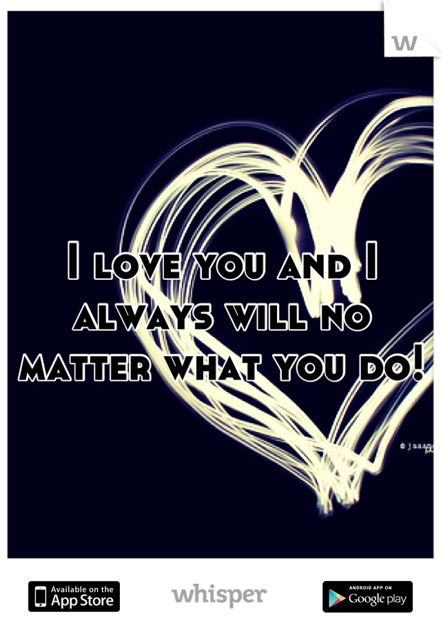 I love you and I always will no matter what you do!
