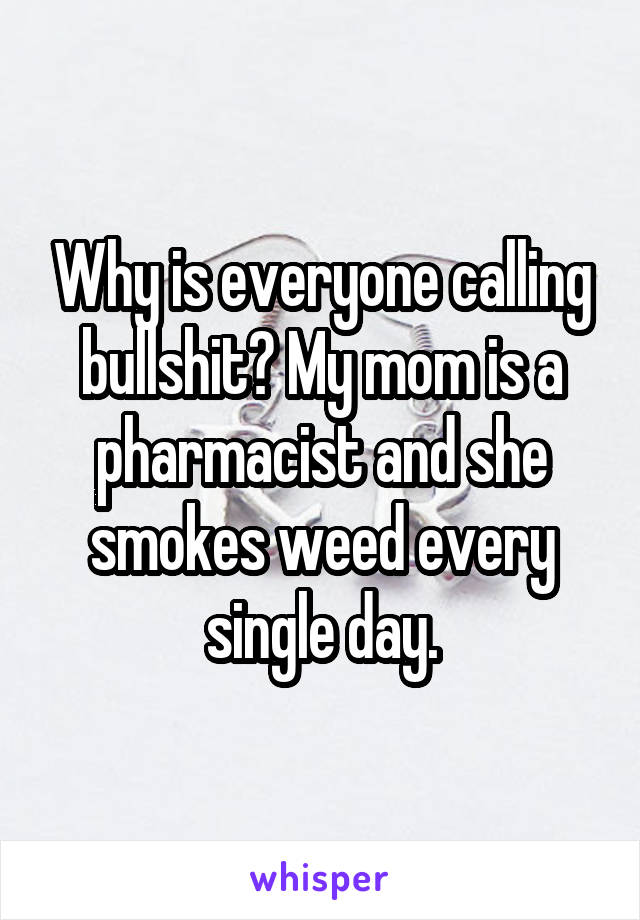 Why is everyone calling bullshit? My mom is a pharmacist and she smokes weed every single day.