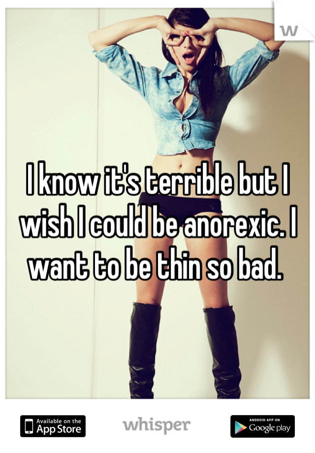 I know it's terrible but I wish I could be anorexic. I want to be thin so bad. 