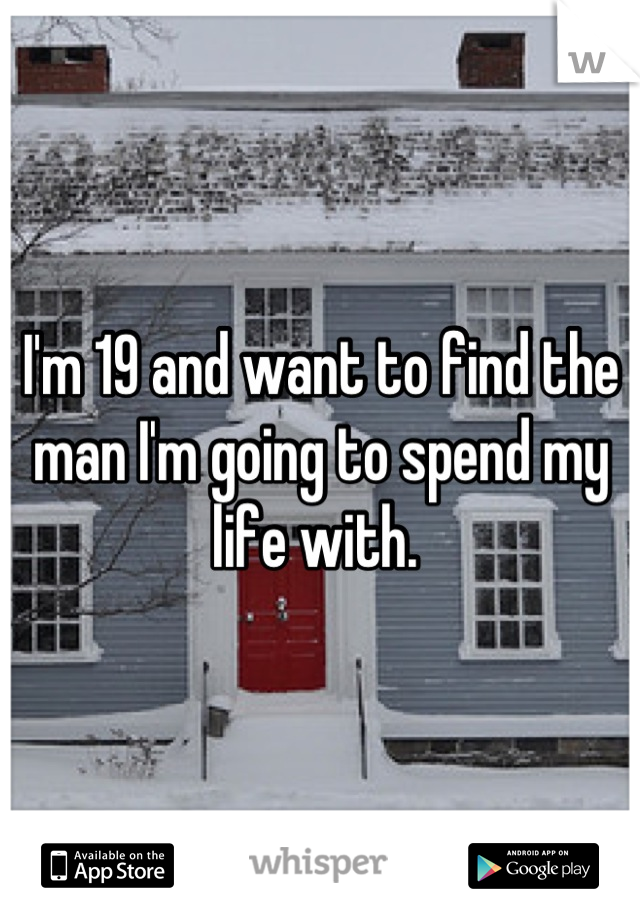 I'm 19 and want to find the man I'm going to spend my life with. 