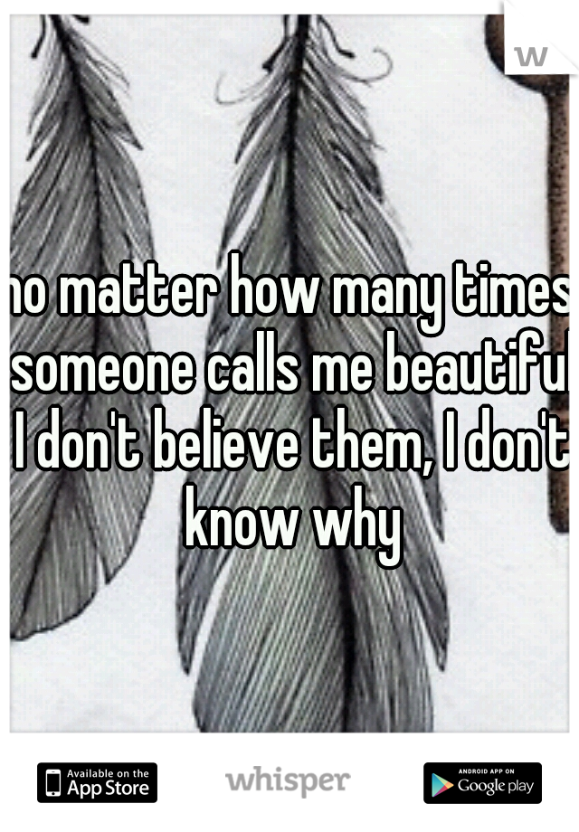 no matter how many times someone calls me beautiful I don't believe them, I don't know why