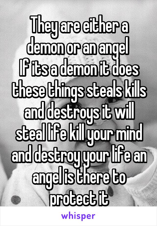 They are either a demon or an angel 
If its a demon it does these things steals kills and destroys it will steal life kill your mind and destroy your life an angel is there to protect it