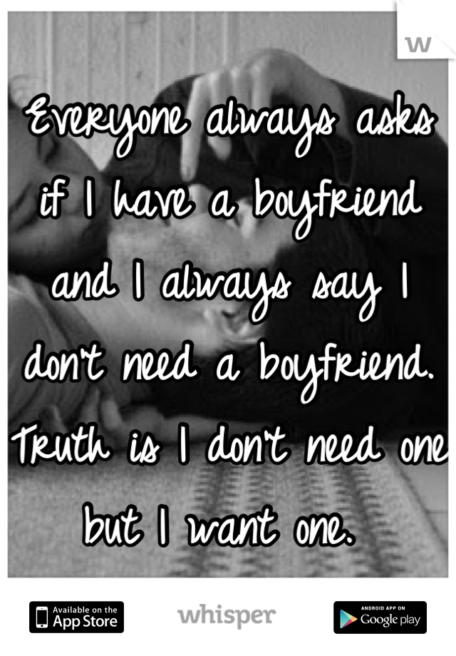 Everyone always asks if I have a boyfriend and I always say I don't need a boyfriend. Truth is I don't need one but I want one. 