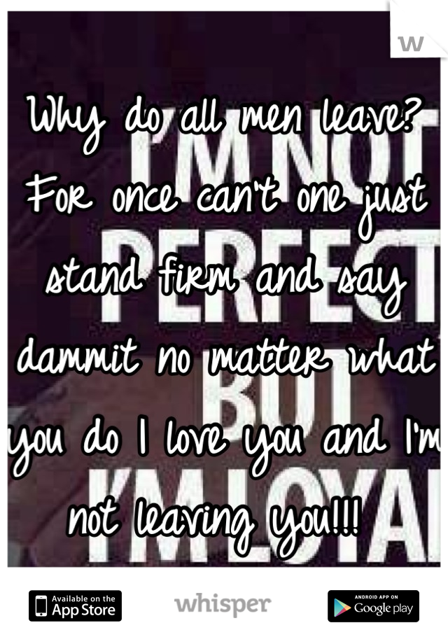 Why do all men leave? For once can't one just stand firm and say dammit no matter what you do I love you and I'm not leaving you!!! 