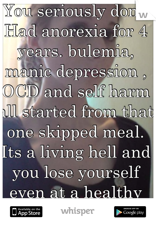 You seriously dont. Had anorexia for 4 years. bulemia, manic depression , OCD and self harm all started from that one skipped meal. 
Its a living hell and you lose yourself even at a healthy weight. 
