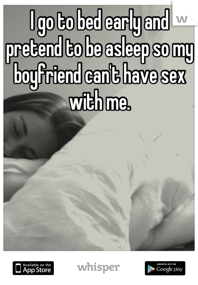 I go to bed early and pretend to be asleep so my boyfriend can't have sex with me.