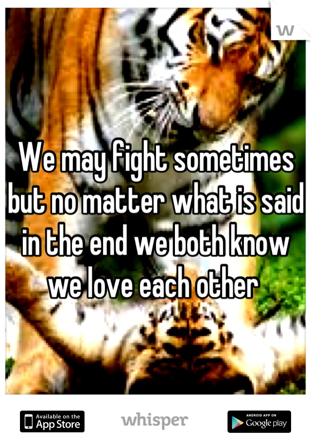 We may fight sometimes but no matter what is said in the end we both know we love each other 