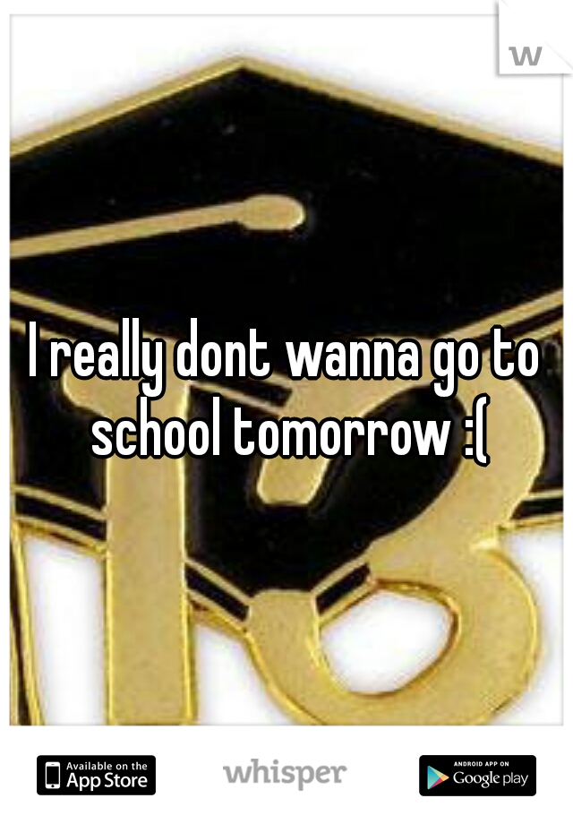 I really dont wanna go to school tomorrow :(
