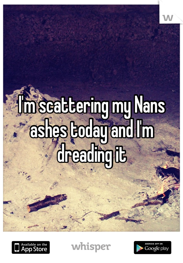 I'm scattering my Nans ashes today and I'm dreading it