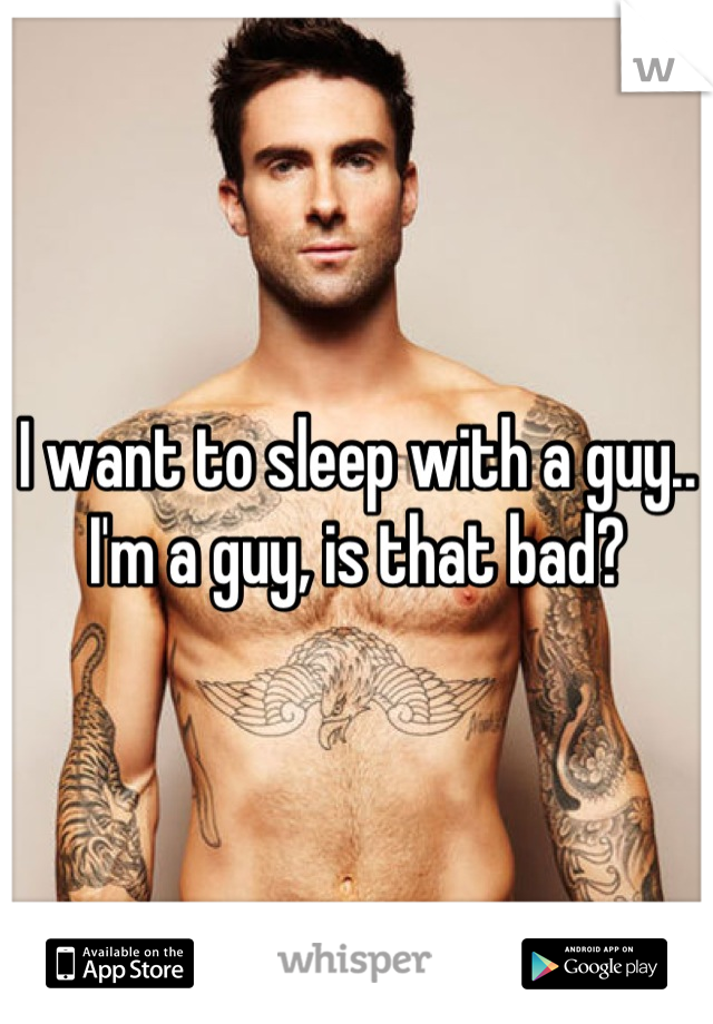 I want to sleep with a guy.. I'm a guy, is that bad?