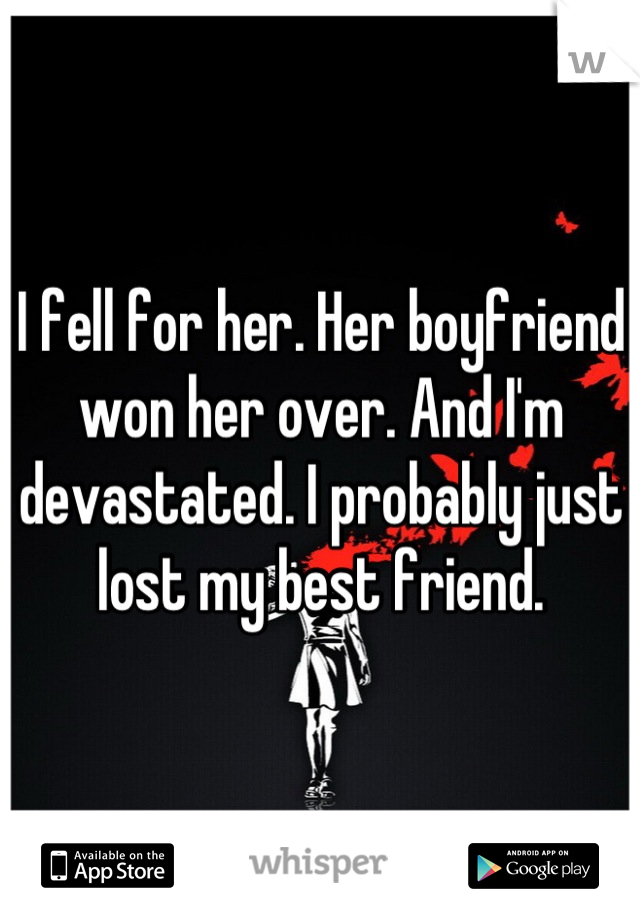 I fell for her. Her boyfriend won her over. And I'm devastated. I probably just lost my best friend.