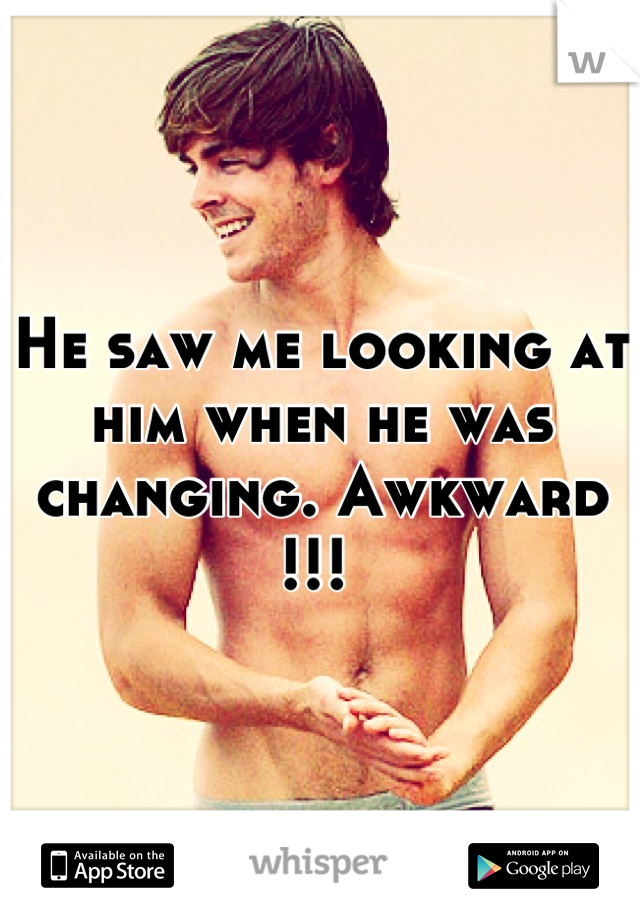 He saw me looking at him when he was changing. Awkward !!! 