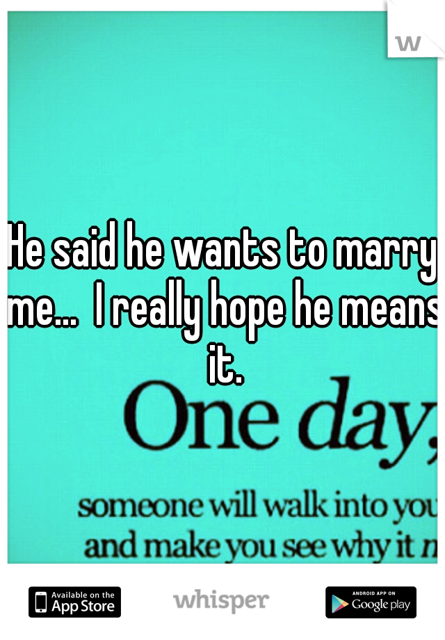 He said he wants to marry me...  I really hope he means it.