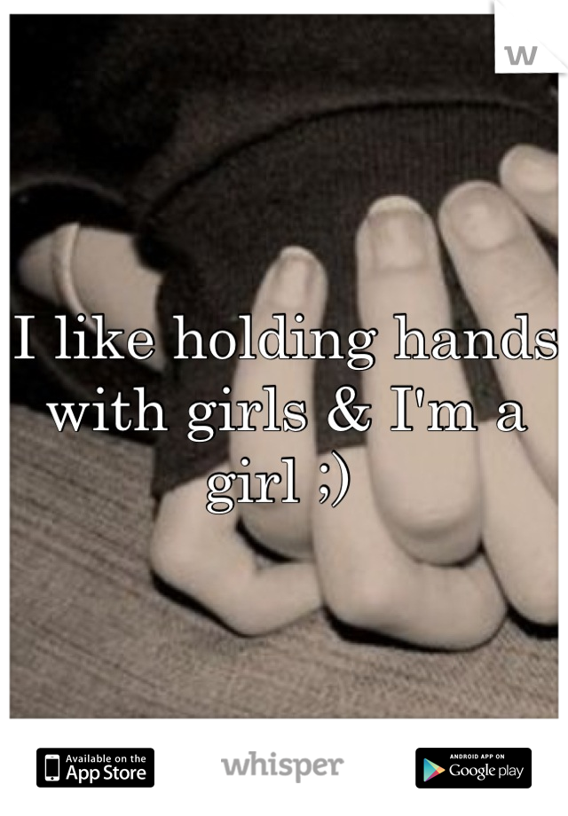 I like holding hands with girls & I'm a girl ;) 