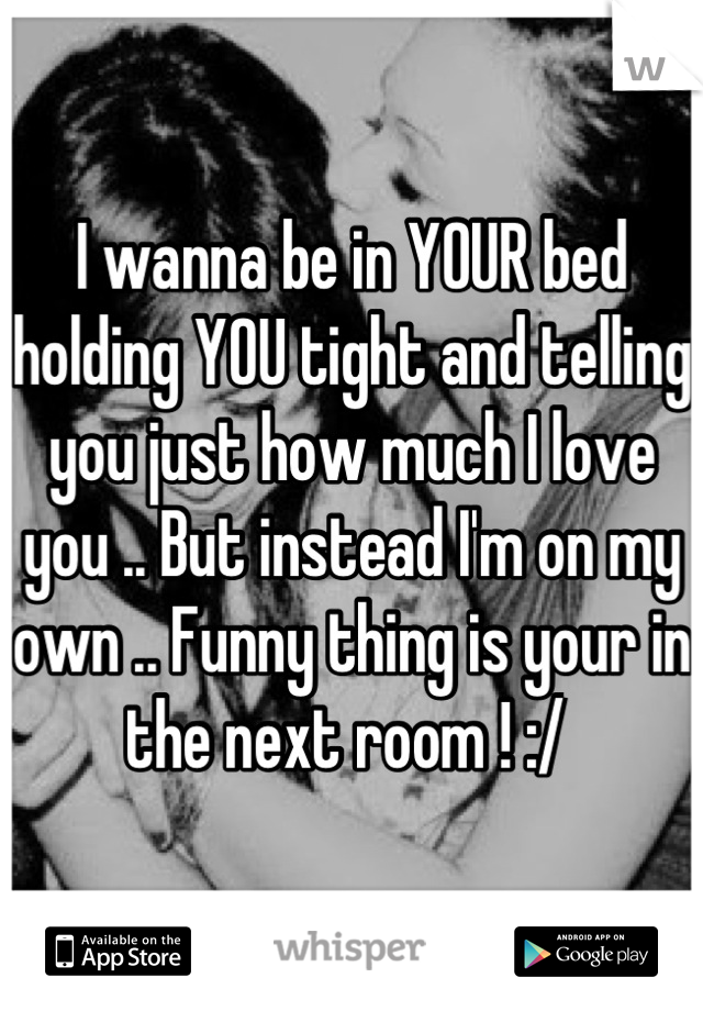 I wanna be in YOUR bed holding YOU tight and telling you just how much I love you .. But instead I'm on my own .. Funny thing is your in the next room ! :/ 