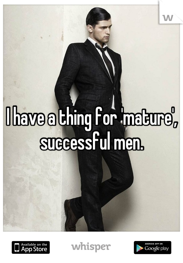I have a thing for 'mature', successful men.
