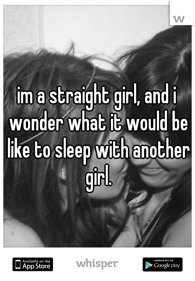 im a straight girl, and i wonder what it would be like to sleep with another girl.