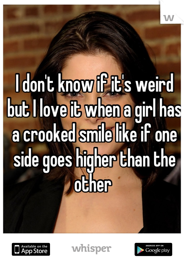 I don't know if it's weird but I love it when a girl has a crooked smile like if one side goes higher than the other 