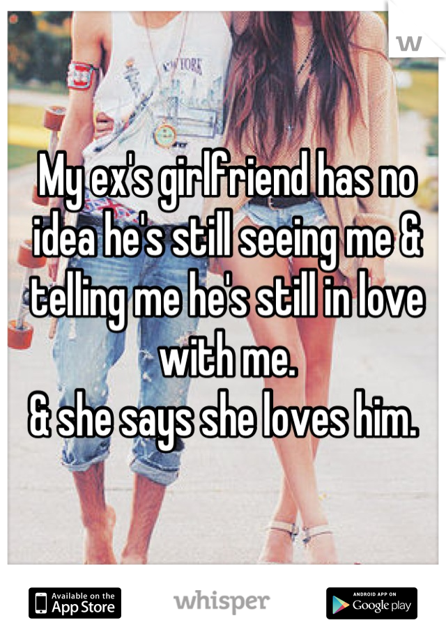 My ex's girlfriend has no idea he's still seeing me & telling me he's still in love with me. 
& she says she loves him. 