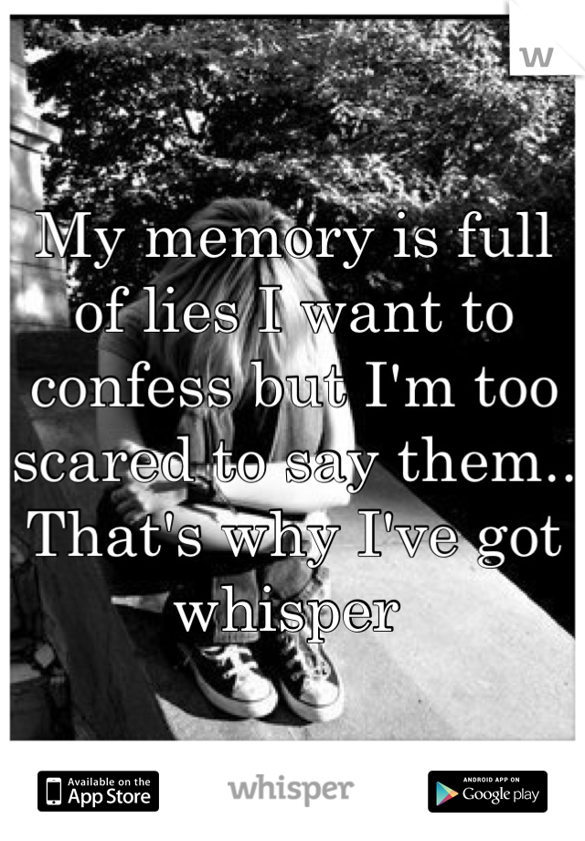 My memory is full of lies I want to confess but I'm too scared to say them..
That's why I've got whisper 